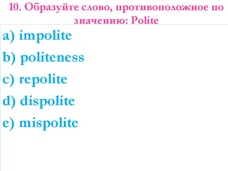 10. Образуйте слово, противоположное по значению: Polite   a) impolite b) politeness c)